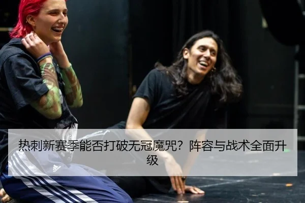 热刺新赛季能否打破无冠魔咒？阵容与战术全面升级