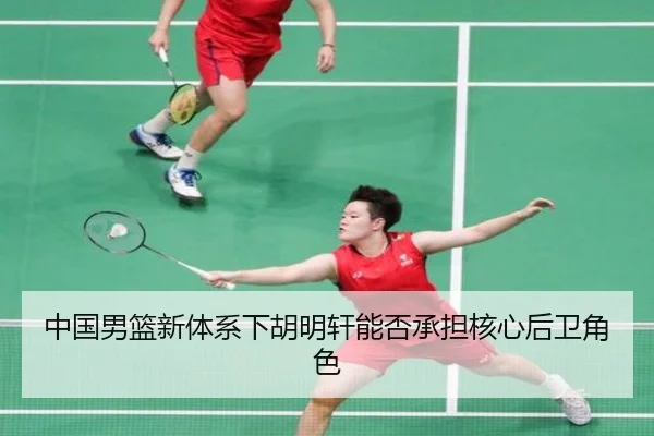 中国男篮新体系下胡明轩能否承担核心后卫角色